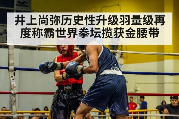 井上尚弥历史性升级羽量级再度称霸世界拳坛揽获金腰带