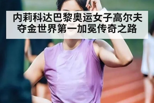 内莉科达巴黎奥运女子高尔夫夺金世界第一加冕传奇之路