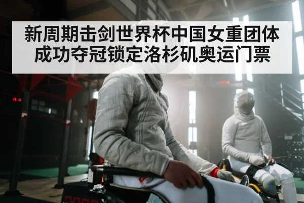 新周期击剑世界杯中国女重团体成功夺冠锁定洛杉矶奥运门票