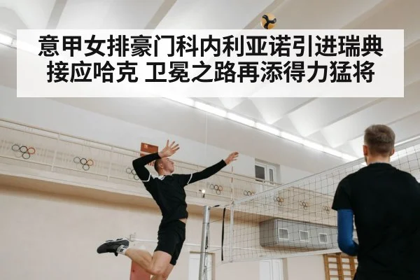 意甲女排豪门科内利亚诺引进瑞典接应哈克 卫冕之路再添得力猛将