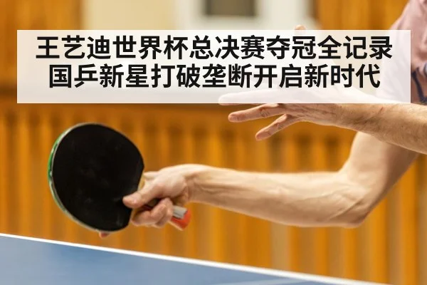 王艺迪世界杯总决赛夺冠全记录 国乒新星打破垄断开启新时代