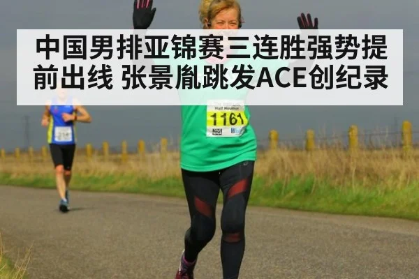 中国男排亚锦赛三连胜强势提前出线 张景胤跳发ACE创纪录