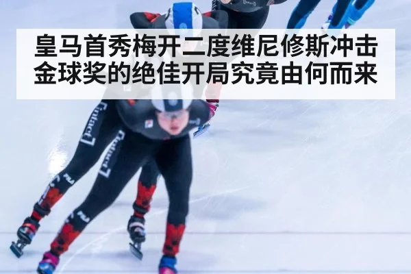 皇马首秀梅开二度维尼修斯冲击金球奖的绝佳开局究竟由何而来