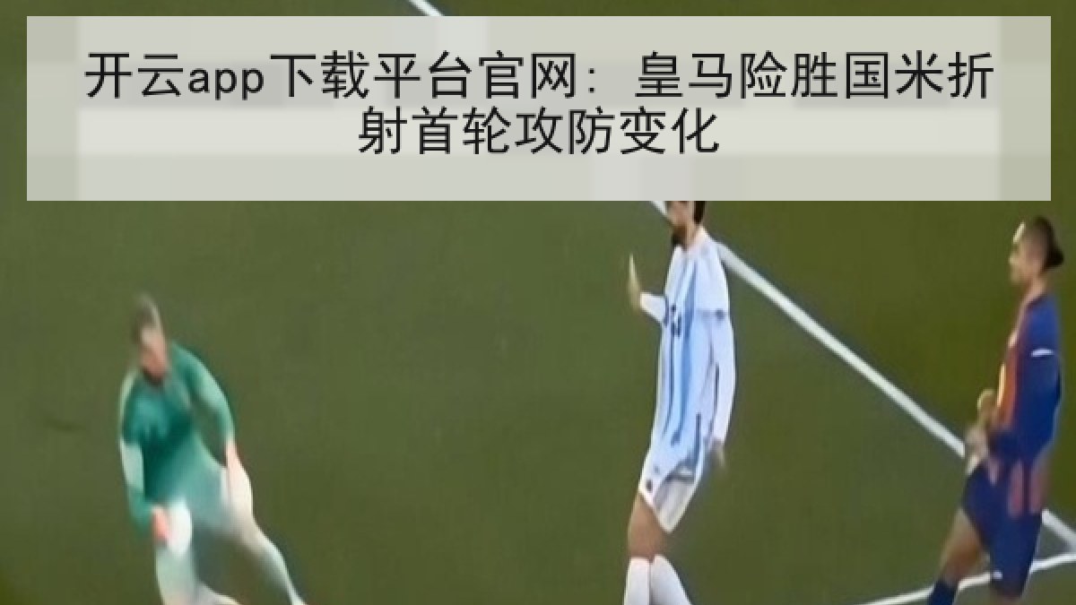 开云app下载平台官网: 皇马险胜国米折射首轮攻防变化 开云app下载平台官网: 皇马险胜国米折射首轮攻防变化