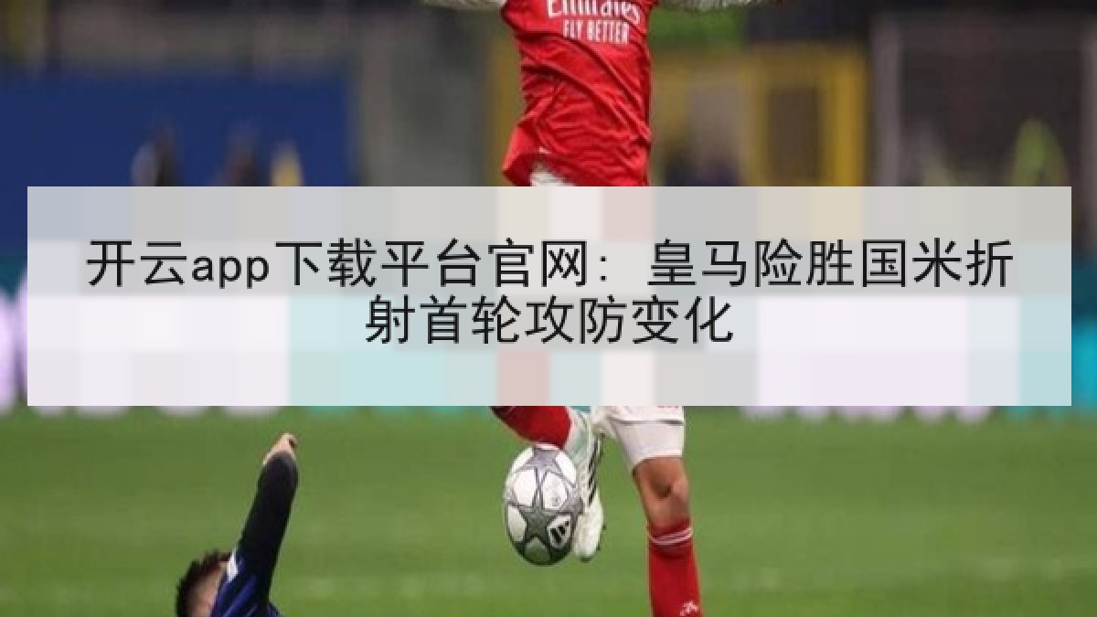 开云app下载平台官网: 皇马险胜国米折射首轮攻防变化